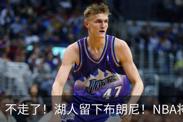 不走了！湖人留下布朗尼！NBA将上演父子对决