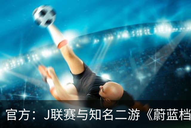 官方：J联赛与知名二游《蔚蓝档案》联动，并推出限定版周边