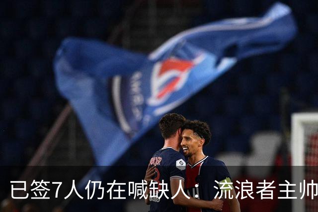 已签7人仍在喊缺人：流浪者主帅亲承“必须继续补强”