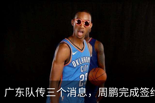 广东队传三个消息，周鹏完成签约，徐杰任副队长，朱芳雨组建球队