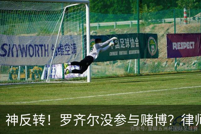 神反转！罗齐尔没参与赌博？律师：他也是受害者，他根本不知情