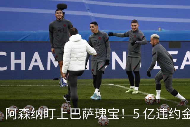 阿森纳盯上巴萨瑰宝！5 亿违约金锁死天才，英超豪门集体抢人