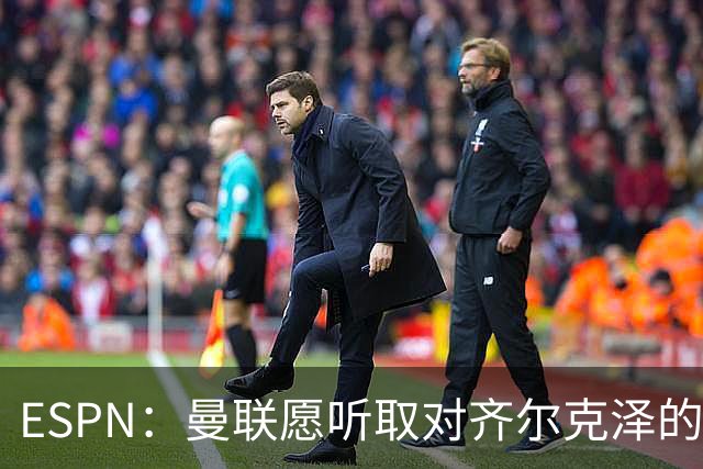 ESPN：曼联愿听取对齐尔克泽的报价，尤文在探索各种交易方案